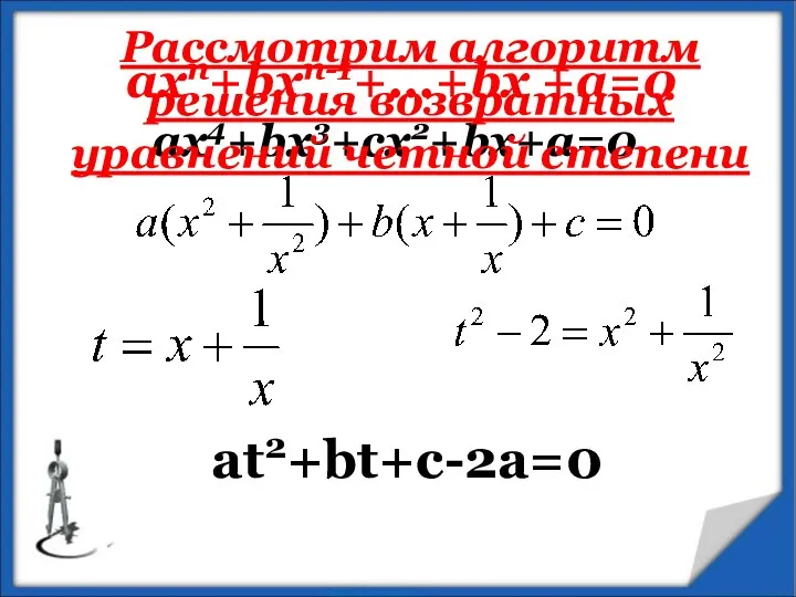 aхn+bxn-1+...+bx +a=0 ax4+bx3+cx2+bx+a=0 at2+bt+c-2a=0 Рассмотрим алгоритм решения возвратных уравнений четной степени