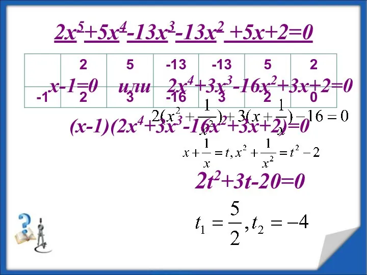 2x5+5x4-13x3-13x2 +5x+2=0 (x-1)(2x4+3x3-16x2+3x+2)=0 x-1=0 или 2x4+3x3-16x2+3x+2=0 2t2+3t-20=0