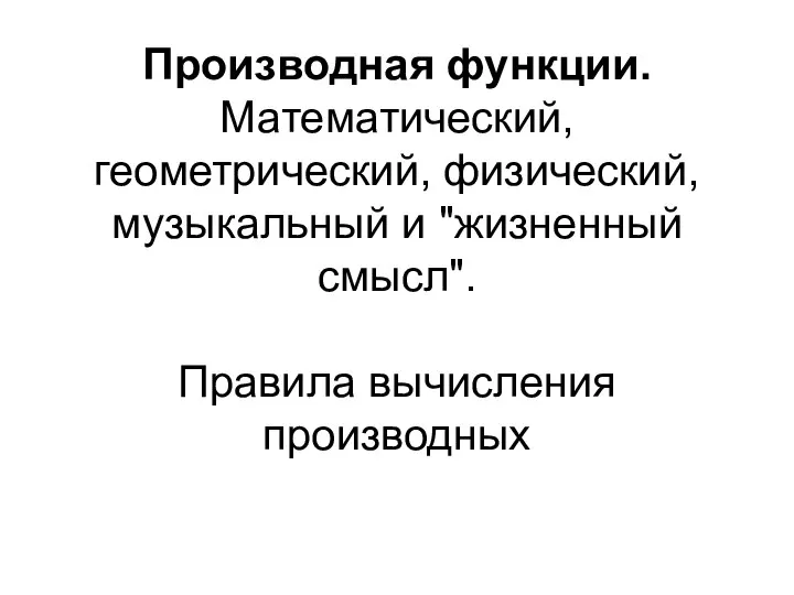 Производная функции. Математический, геометрический, физический, музыкальный и "жизненный смысл". Правила вычисления производных