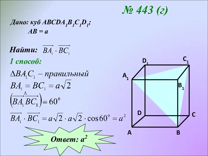 № 443 (г) Дано: куб АВСDA1B1C1D1; АВ = а Найти: 1 способ: Ответ: а2
