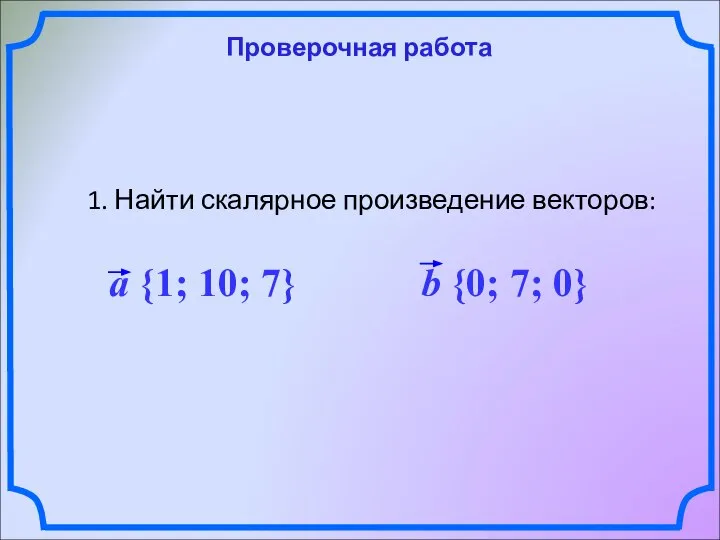 Проверочная работа 1. Найти скалярное произведение векторов: a {1; 10; 7} b {0; 7; 0}