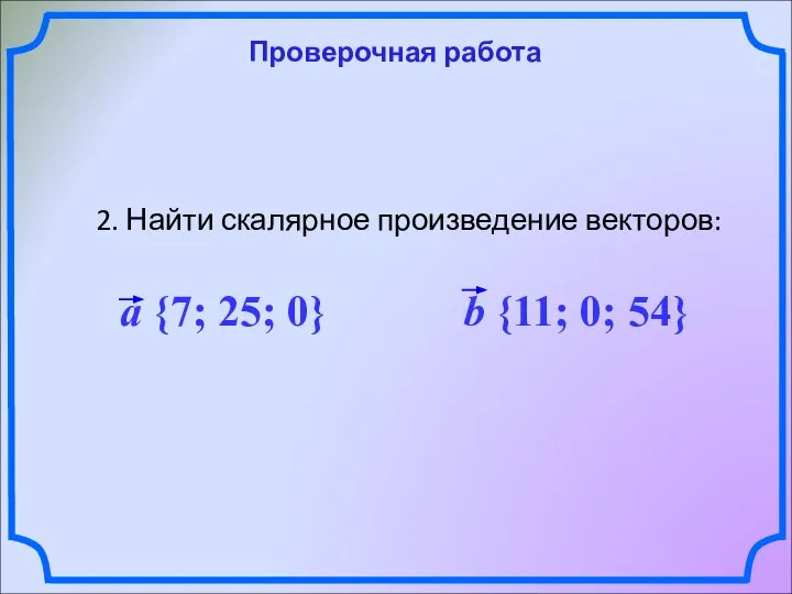 Проверочная работа 2. Найти скалярное произведение векторов: a {7; 25; 0} b {11; 0; 54}