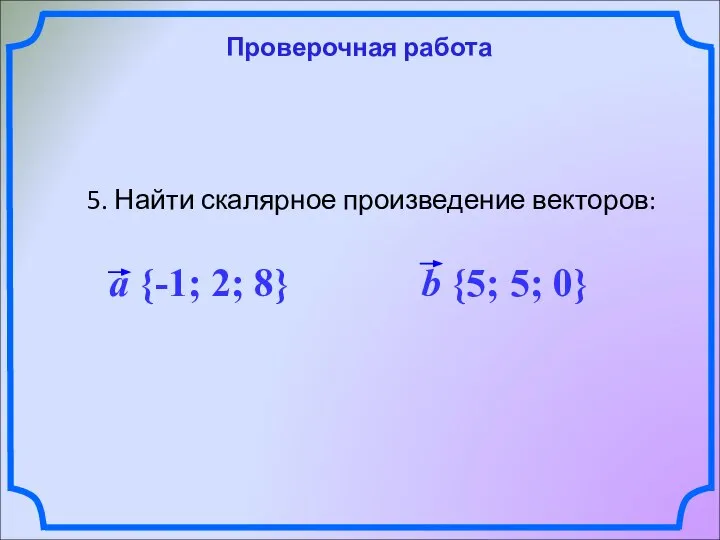 Проверочная работа 5. Найти скалярное произведение векторов: a {-1; 2; 8} b {5; 5; 0}