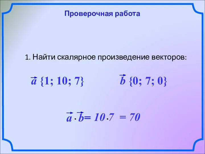 Проверочная работа 1. Найти скалярное произведение векторов: a {1; 10; 7} b {0; 7; 0}