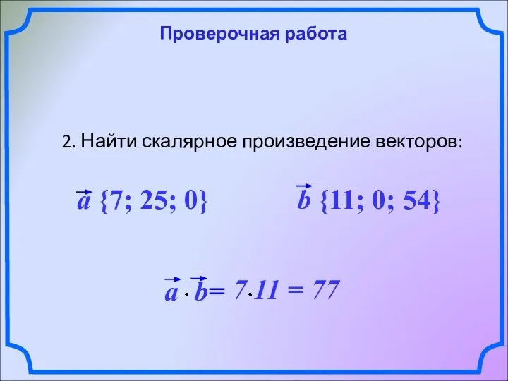 Проверочная работа 2. Найти скалярное произведение векторов: a {7; 25; 0} b {11; 0; 54}