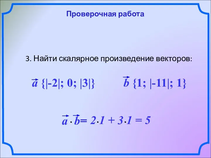 Проверочная работа 3. Найти скалярное произведение векторов: a {|-2|; 0; |3|} b {1; |-11|; 1}