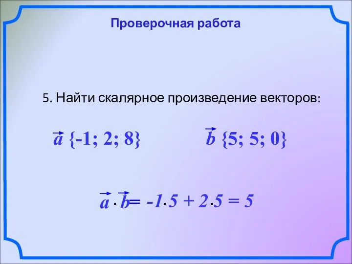 Проверочная работа 5. Найти скалярное произведение векторов: a {-1; 2; 8} b {5; 5; 0}