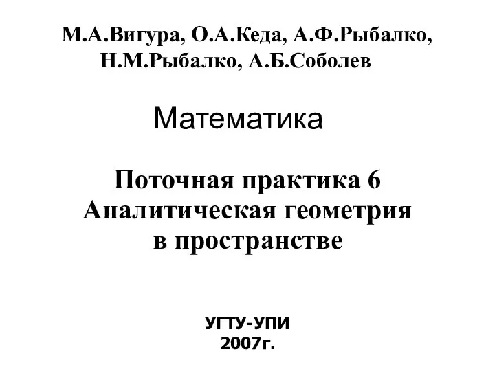 Математика УГТУ-УПИ 2007г. М.А.Вигура, О.А.Кеда, А.Ф.Рыбалко, Н.М.Рыбалко, А.Б.Соболев Поточная практика 6 Аналитическая геометрия в пространстве