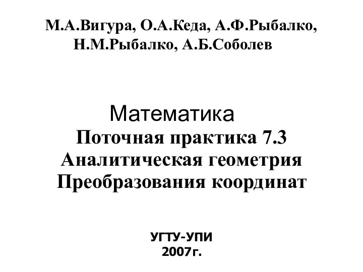 Математика УГТУ-УПИ 2007г. М.А.Вигура, О.А.Кеда, А.Ф.Рыбалко, Н.М.Рыбалко, А.Б.Соболев Поточная практика 7.3 Аналитическая геометрия Преобразования координат