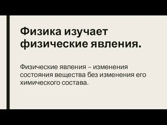 Физика изучает физические явления. Физические явления – изменения состояния вещества без изменения его химического состава.