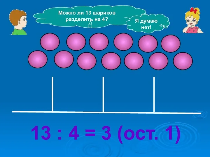 Можно ли 13 шариков разделить на 4? Я думаю нет! 13