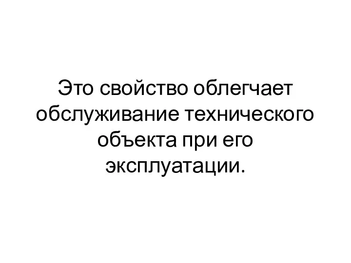 Это свойство облегчает обслуживание технического объекта при его эксплуатации.