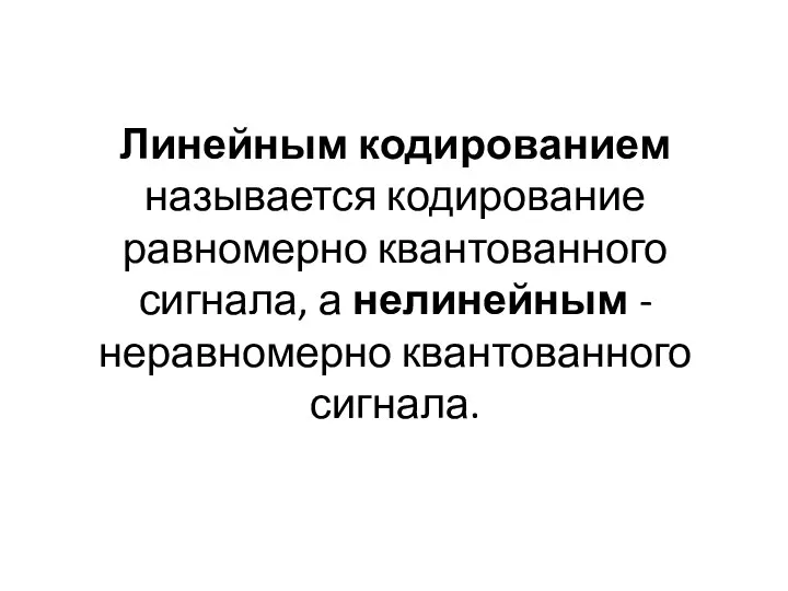 Линейным кодированием называется кодирование равномерно квантованного сигнала, а нелинейным - неравномерно квантованного сигнала.