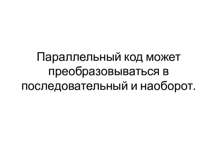 Параллельный код может преобразовываться в последовательный и наоборот.