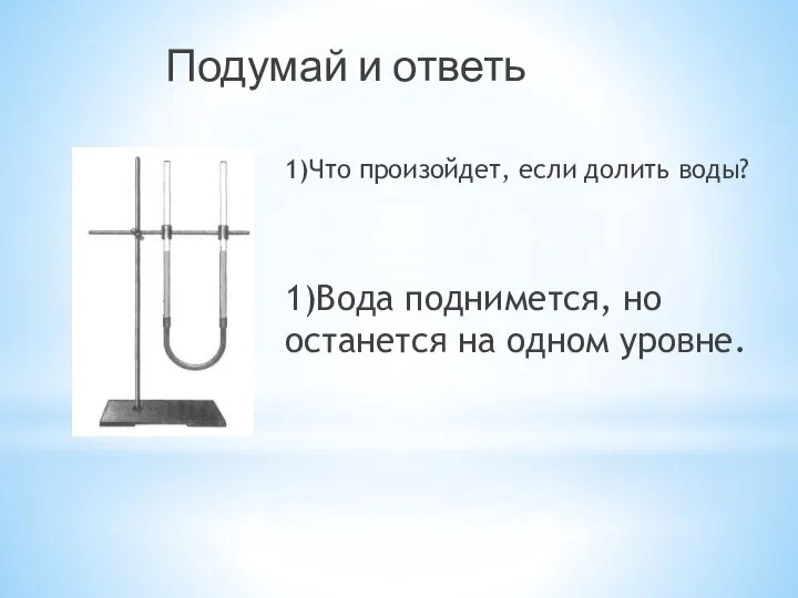 Подумай и ответь 1)Что произойдет, если долить воды? 1)Вода поднимется, но останется на одном уровне.