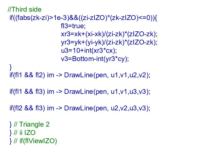 //Third side if((fabs(zk-zi)>1e-3)&&((zi-zIZO)*(zk-zIZO) fl3=true; xr3=xk+(xi-xk)/(zi-zk)*(zIZO-zk); yr3=yk+(yi-yk)/(zi-zk)*(zIZO-zk); u3=10+int(xr3*cx); v3=Bottom-int(yr3*cy); } if(fl1 &&