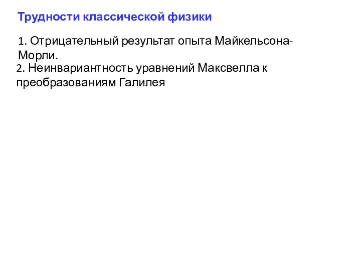 Трудности классической физики 1. Отрицательный результат опыта Майкельсона-Морли. 2. Неинвариантность уравнений Максвелла к преобразованиям Галилея