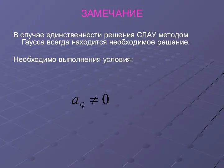 ЗАМЕЧАНИЕ В случае единственности решения СЛАУ методом Гаусса всегда находится необходимое решение. Необходимо выполнения условия: