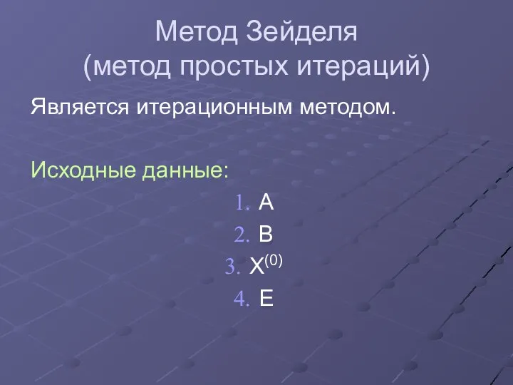 Метод Зейделя (метод простых итераций) Является итерационным методом. Исходные данные: А В Х(0) Е