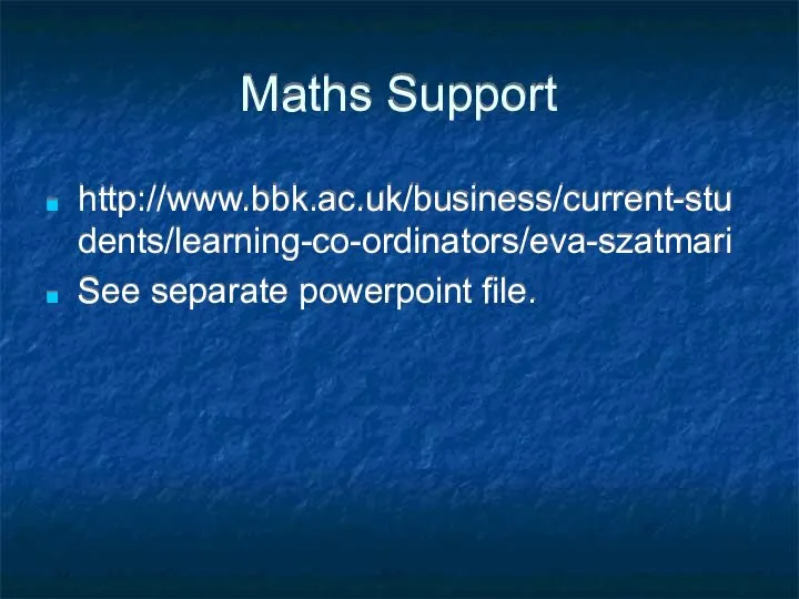 Maths Support http://www.bbk.ac.uk/business/current-students/learning-co-ordinators/eva-szatmari See separate powerpoint file.