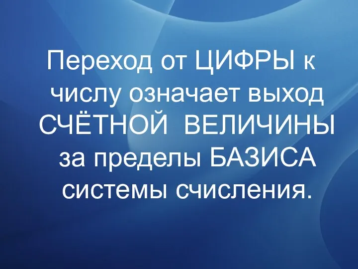 Переход от ЦИФРЫ к числу означает выход СЧЁТНОЙ ВЕЛИЧИНЫ за пределы БАЗИСА системы счисления.