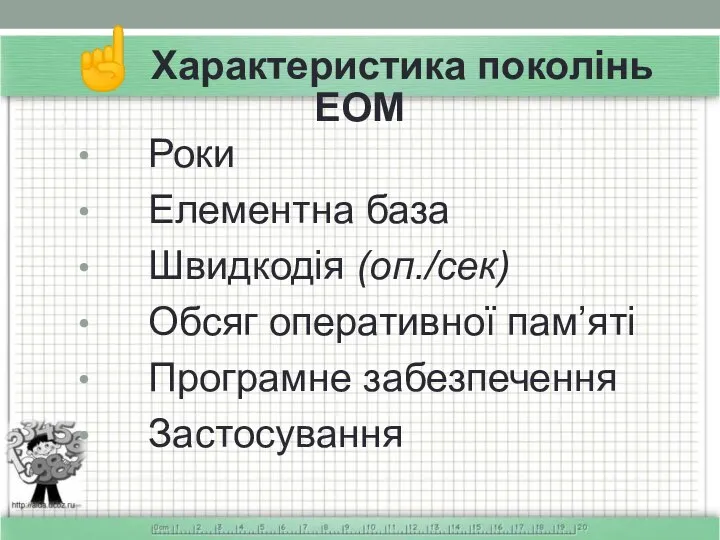 ☝ Характеристика поколінь ЕОМ Роки Елементна база Швидкодія (оп./сек) Обсяг оперативної пам’яті Програмне забезпечення Застосування