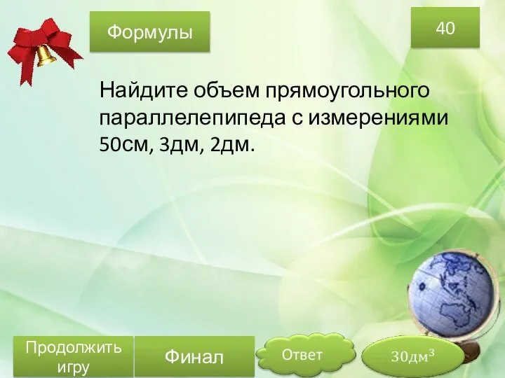 Найдите объем прямоугольного параллелепипеда с измерениями 50см, 3дм, 2дм. 40 Формулы Продолжить игру Финал