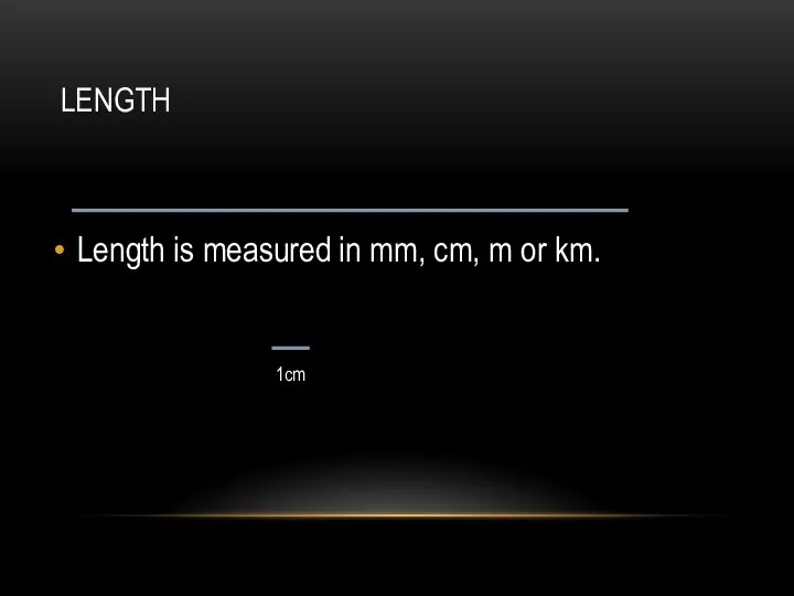 LENGTH Length is measured in mm, cm, m or km. 1cm