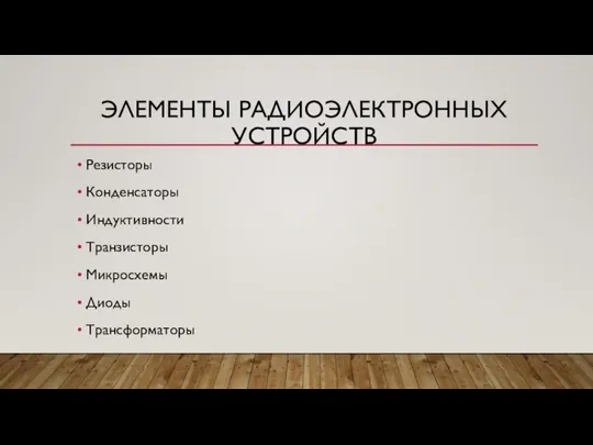 ЭЛЕМЕНТЫ РАДИОЭЛЕКТРОННЫХ УСТРОЙСТВ Резисторы Конденсаторы Индуктивности Транзисторы Микросхемы Диоды Трансформаторы