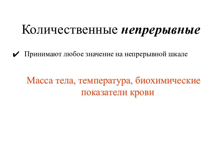 Количественные непрерывные Принимают любое значение на непрерывной шкале Масса тела, температура, биохимические показатели крови