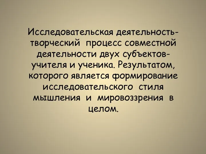 Исследовательская деятельность- творческий процесс совместной деятельности двух субъектов- учителя и ученика.