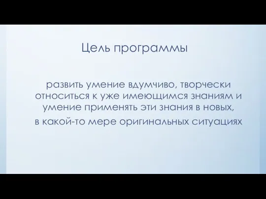 Цель программы развить умение вдумчиво, творчески относиться к уже имеющимся знаниям