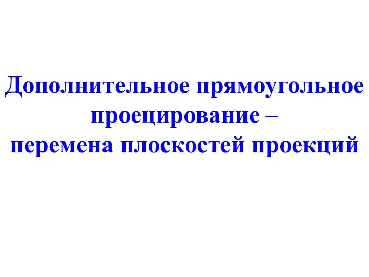 Дополнительное прямоугольное проецирование – перемена плоскостей проекций