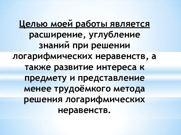 Целью моей работы является расширение, углубление знаний при решении логарифмических неравенств,