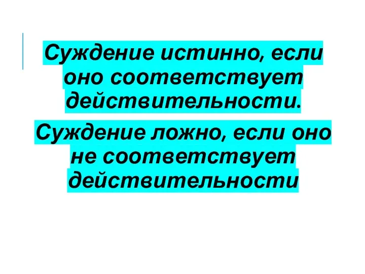 Суждение истинно, если оно соответствует действительности. Суждение ложно, если оно не соответствует действительности