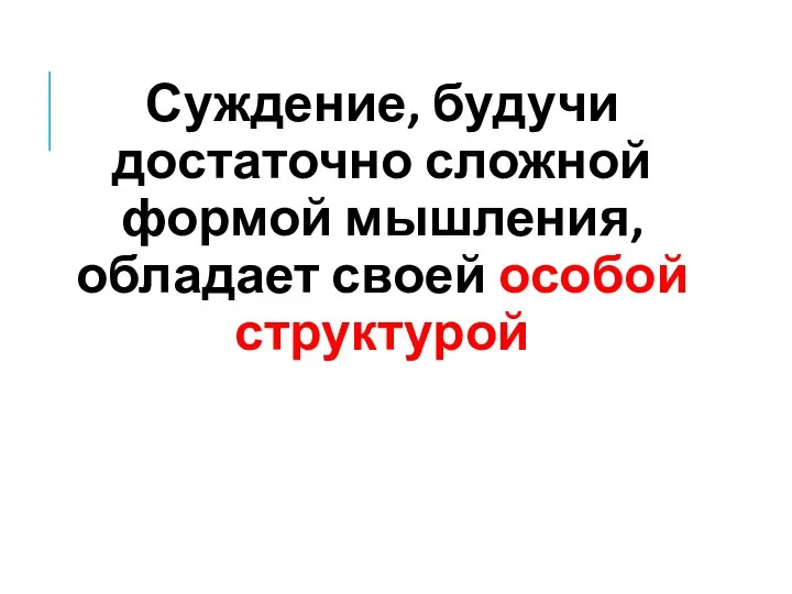 Суждение, будучи достаточно сложной формой мышления, обладает своей особой структурой