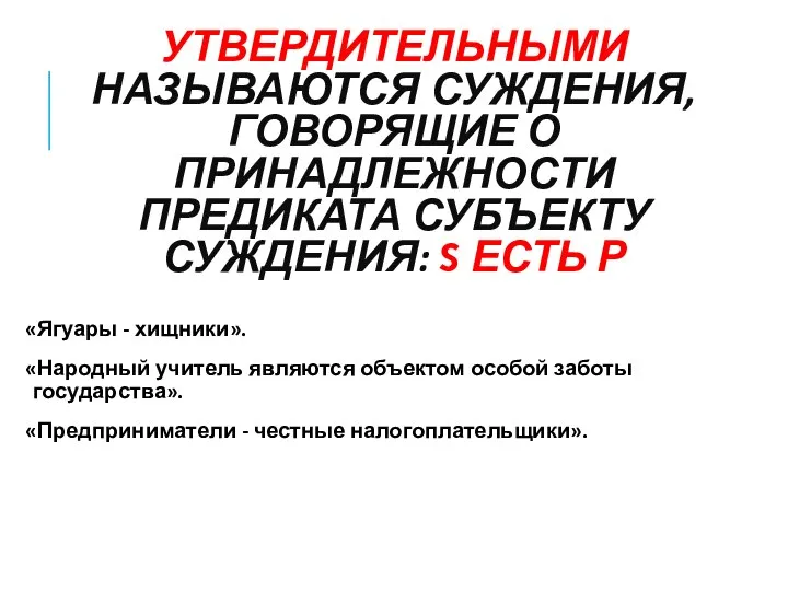 УТВЕРДИТЕЛЬНЫМИ НАЗЫВАЮТСЯ СУЖДЕНИЯ, ГОВОРЯЩИЕ О ПРИНАДЛЕЖНОСТИ ПРЕДИКАТА СУБЪЕКТУ СУЖДЕНИЯ: S ЕСТЬ