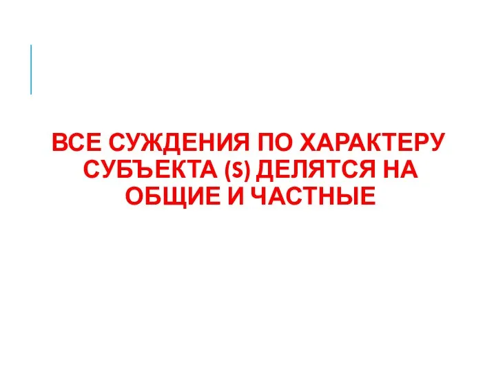 ВСЕ СУЖДЕНИЯ ПО ХАРАКТЕРУ СУБЪЕКТА (S) ДЕЛЯТСЯ НА ОБЩИЕ И ЧАСТНЫЕ