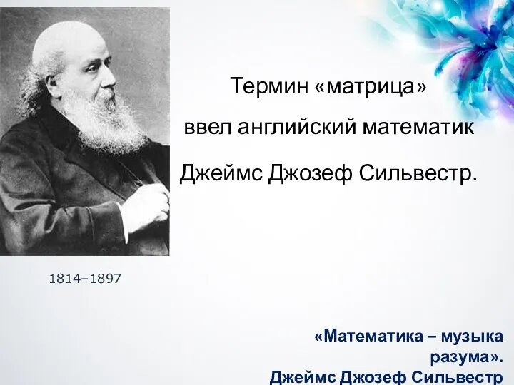 Термин «матрица» ввел английский математик Джеймс Джозеф Сильвестр. 1814–1897 «Математика – музыка разума». Джеймс Джозеф Сильвестр