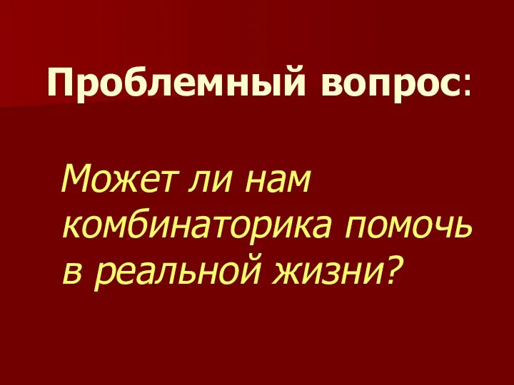 Проблемный вопрос: Может ли нам комбинаторика помочь в реальной жизни?