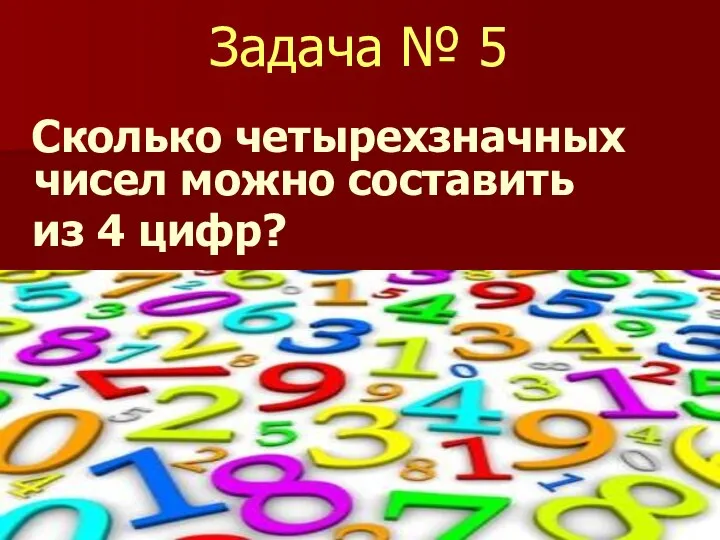 Задача № 5 Сколько четырехзначных чисел можно составить из 4 цифр?