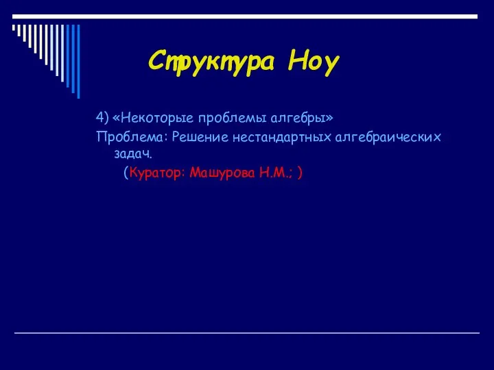 Структура Ноу 4) «Некоторые проблемы алгебры» Проблема: Решение нестандартных алгебраических задач. (Куратор: Машурова Н.М.; )