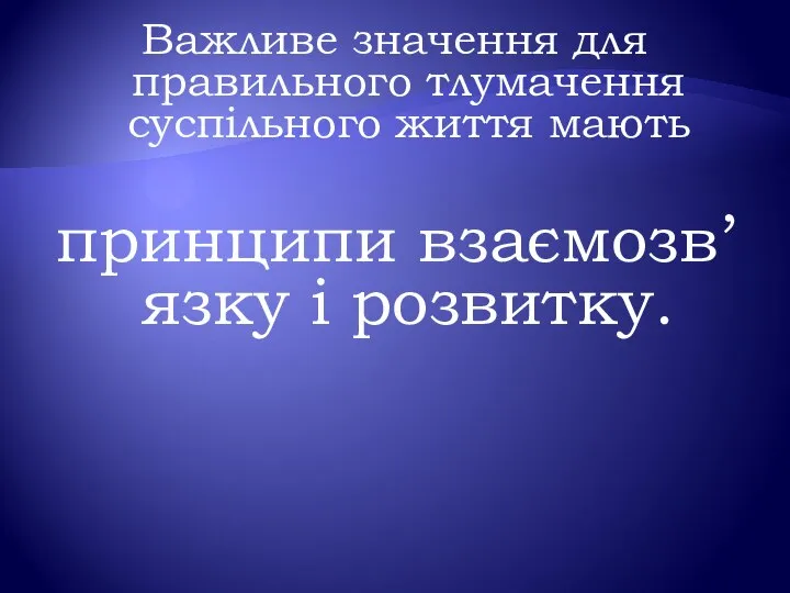 Важливе значення для правильного тлумачення суспільного життя мають принципи взаємозв’язку і розвитку.