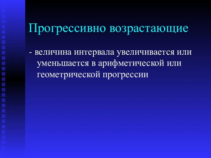 Прогрессивно возрастающие - величина интервала увеличивается или уменьшается в арифметической или геометрической прогрессии