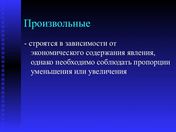 Произвольные - строятся в зависимости от экономического содержания явления, однако необходимо соблюдать пропорции уменьшения или увеличения