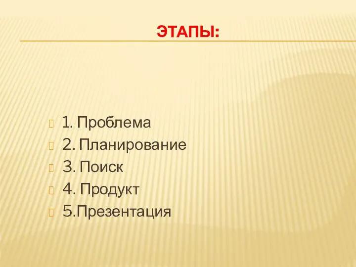 ЭТАПЫ: 1. Проблема 2. Планирование 3. Поиск 4. Продукт 5.Презентация