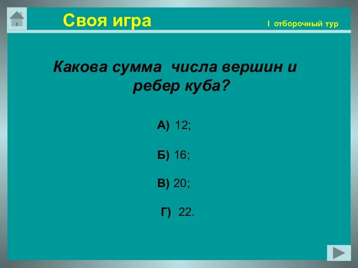 Какова сумма числа вершин и ребер куба? А) 12; Б) 16;