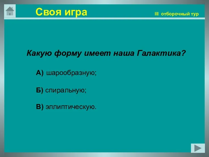 Своя игра III отборочный тур Какую форму имеет наша Галактика? А) шарообразную; Б) спиральную; В) эллиптическую.