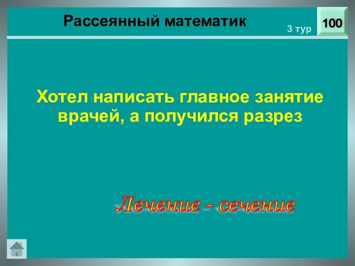 Рассеянный математик 100 3 тур Хотел написать главное занятие врачей, а получился разрез Лечение - сечение