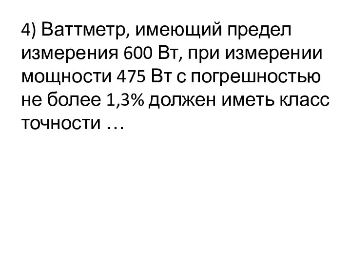 4) Ваттметр, имеющий предел измерения 600 Вт, при измерении мощности 475